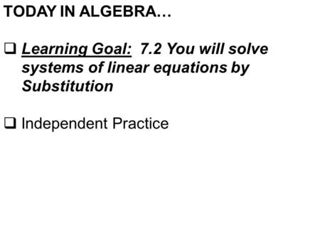 TODAY IN ALGEBRA…  Learning Goal: 7.2 You will solve systems of linear equations by Substitution  Independent Practice.