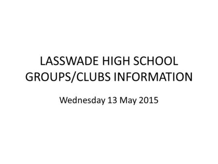 LASSWADE HIGH SCHOOL GROUPS/CLUBS INFORMATION Wednesday 13 May 2015.