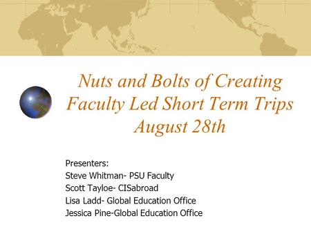 Nuts and Bolts of Creating Faculty Led Short Term Trips August 28th Presenters: Steve Whitman- PSU Faculty Scott Tayloe- CISabroad Lisa Ladd- Global Education.
