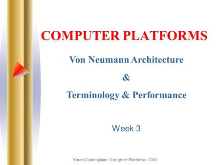 Stuart Cunningham - Computer Platforms - 2003 COMPUTER PLATFORMS Von Neumann Architecture & Terminology & Performance Week 3.