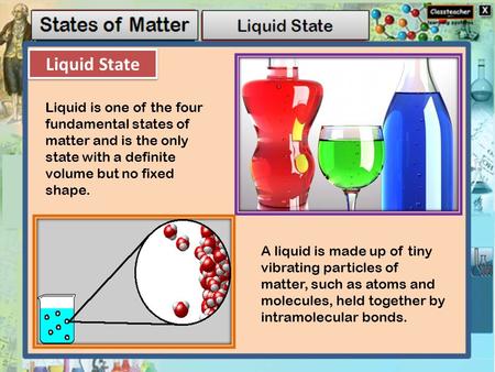 Liquid State Liquid is one of the four fundamental states of matter and is the only state with a definite volume but no fixed shape. A liquid is made up.