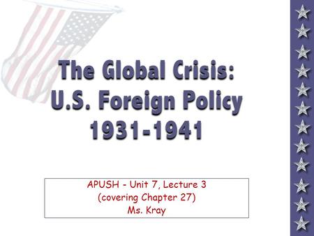 The Global Crisis: U.S. Foreign Policy 1931-1941 APUSH - Unit 7, Lecture 3 (covering Chapter 27) Ms. Kray.