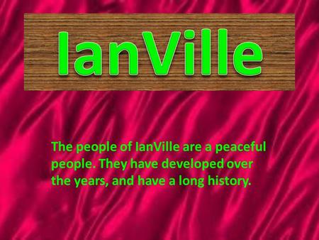 The people of IanVille are a peaceful people. They have developed over the years, and have a long history.