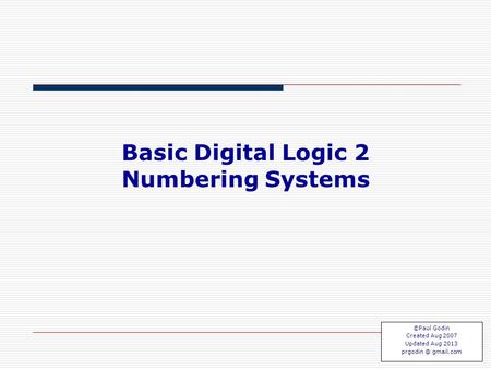 Basic Logic 2.1 Basic Digital Logic 2 Numbering Systems ©Paul Godin Created Aug 2007 Updated Aug 2013 gmail.com.