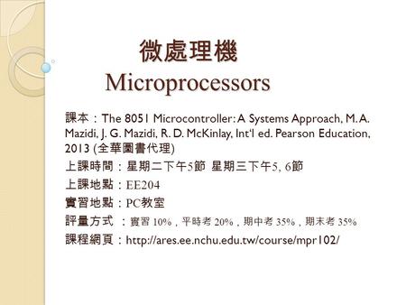 微處理機 Microprocessors 課本： The 8051 Microcontroller: A Systems Approach, M. A. Mazidi, J. G. Mazidi, R. D. McKinlay, Int‘l ed. Pearson Education, 2013 (