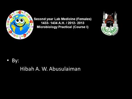 By: Hibah A. W. Abusulaiman Second year Lab Medicine (Females) 1433- 1434 A.H. / 2012- 2013 Microbiology Practical (Course I)
