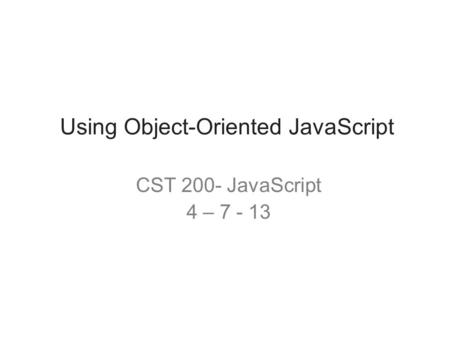Using Object-Oriented JavaScript CST 200- JavaScript 4 – 7 - 13.