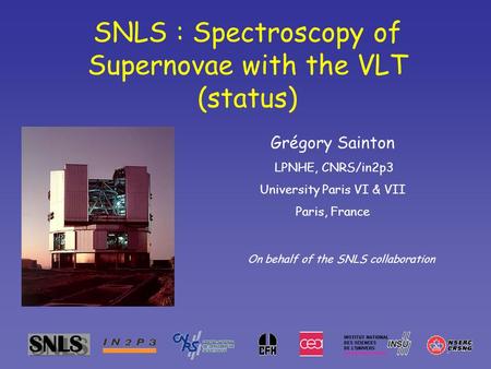 SNLS : Spectroscopy of Supernovae with the VLT (status) Grégory Sainton LPNHE, CNRS/in2p3 University Paris VI & VII Paris, France On behalf of the SNLS.