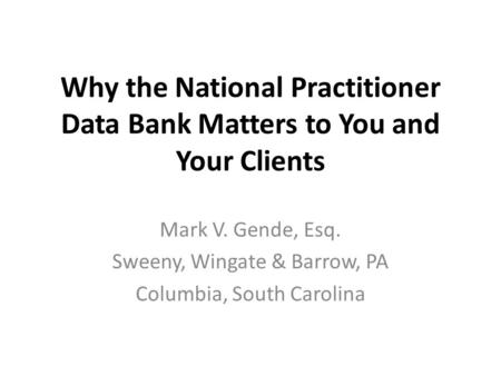 Why the National Practitioner Data Bank Matters to You and Your Clients Mark V. Gende, Esq. Sweeny, Wingate & Barrow, PA Columbia, South Carolina.