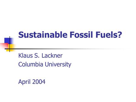 Sustainable Fossil Fuels? Klaus S. Lackner Columbia University April 2004.