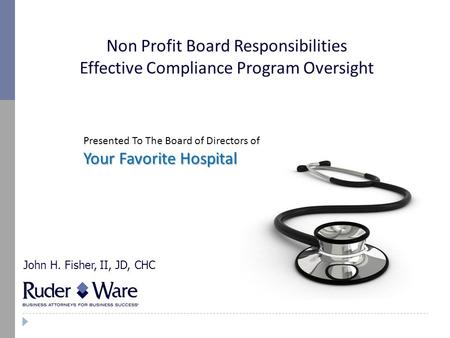 Non Profit Board Responsibilities Effective Compliance Program Oversight John H. Fisher, II, JD, CHC Presented To The Board of Directors of Your Favorite.