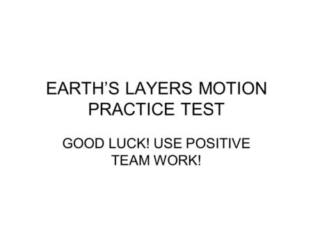EARTH’S LAYERS MOTION PRACTICE TEST GOOD LUCK! USE POSITIVE TEAM WORK!