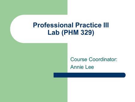 Professional Practice III Lab (PHM 329) Course Coordinator: Annie Lee.
