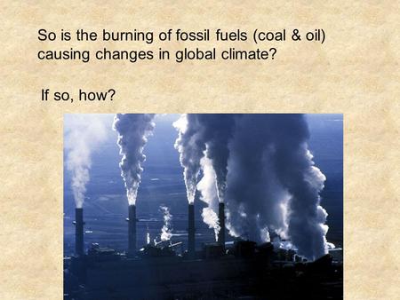So is the burning of fossil fuels (coal & oil) causing changes in global climate? If so, how?