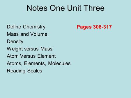 Notes One Unit Three Define Chemistry Mass and Volume Density Weight versus Mass Atom Versus Element Atoms, Elements, Molecules Reading Scales Pages 308-317.