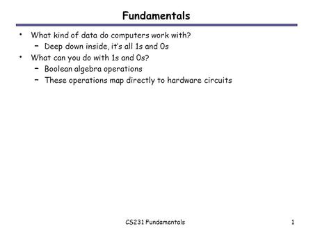 CS231 Fundamentals1 Fundamentals What kind of data do computers work with? – Deep down inside, it’s all 1s and 0s What can you do with 1s and 0s? – Boolean.