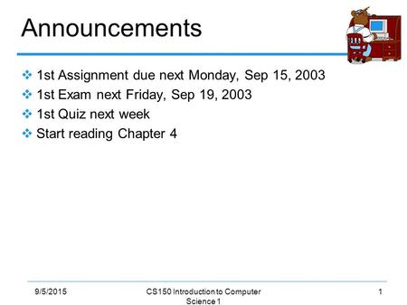 19/5/2015CS150 Introduction to Computer Science 1 Announcements  1st Assignment due next Monday, Sep 15, 2003  1st Exam next Friday, Sep 19, 2003  1st.