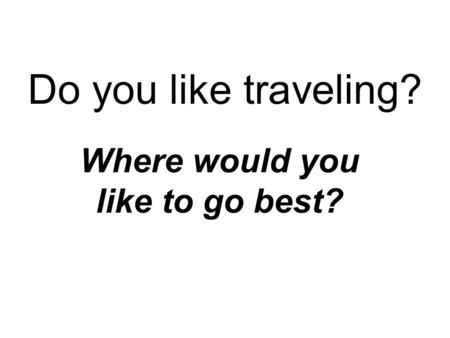 Do you like traveling? Where would you like to go best?