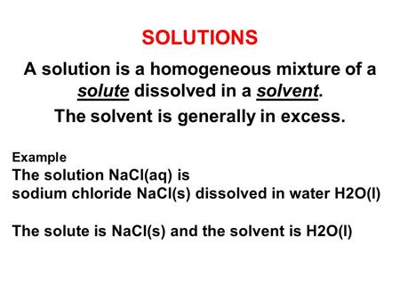 SOLUTIONS A solution is a homogeneous mixture of a solute dissolved in a solvent. The solvent is generally in excess. Example The solution NaCl(aq) is.