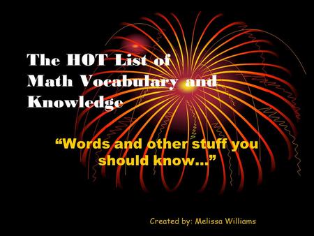 The HOT List of Math Vocabulary and Knowledge “Words and other stuff you should know…” Created by: Melissa Williams.