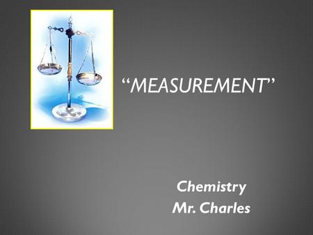 “MEASUREMENT” Chemistry Mr. Charles. MEASUREMENTS  Qualitative measurements are words, such as heavy or hot  Quantitative measurements involve numbers.