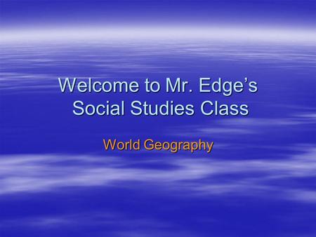 Welcome to Mr. Edge’s Social Studies Class World Geography.