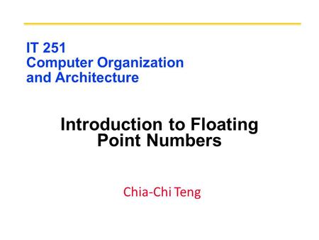 IT 251 Computer Organization and Architecture Introduction to Floating Point Numbers Chia-Chi Teng.