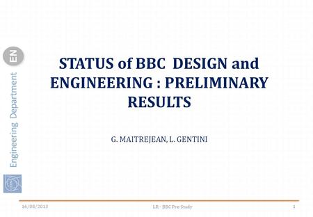 Engineering Department ENEN 16/08/2013 LR - BBC Pre-Study 1 STATUS of BBC DESIGN and ENGINEERING : PRELIMINARY RESULTS G. MAITREJEAN, L. GENTINI.