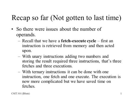 CSIT 301 (Blum)1 Recap so far (Not gotten to last time) So there were issues about the number of operands. –Recall that we have a fetch-execute cycle –