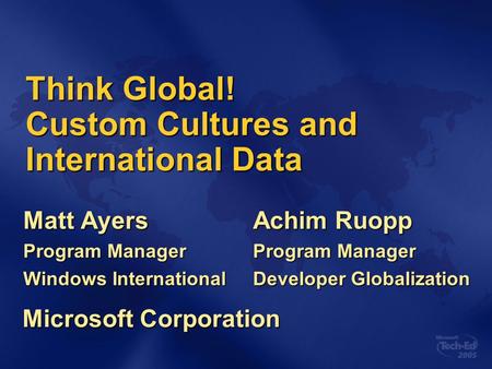 Think Global! Custom Cultures and International Data Matt Ayers Program Manager Windows International Achim Ruopp Program Manager Developer Globalization.