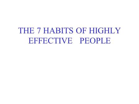 THE 7 HABITS OF HIGHLY EFFECTIVE PEOPLE. Habit 1 – Be Proactive Being proactive is more than taking initiative. It is recognizing that we are responsible.