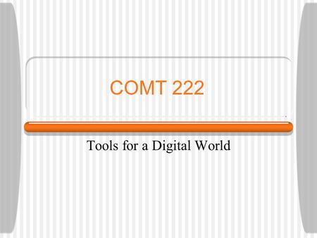 COMT 222 Tools for a Digital World. Digital? What makes information Digital? If it helps:  When is information not analog? Answer:  A finite number.