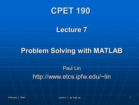 February 7, 2005 Lecture 7 - By Paul Lin 1 CPET 190 Lecture 7 Problem Solving with MATLAB Paul Lin