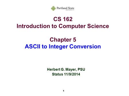 1 CS 162 Introduction to Computer Science Chapter 5 ASCII to Integer Conversion Herbert G. Mayer, PSU Status 11/9/2014.