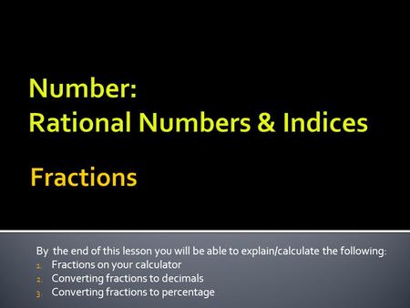 By the end of this lesson you will be able to explain/calculate the following: 1. Fractions on your calculator 2. Converting fractions to decimals 3. Converting.