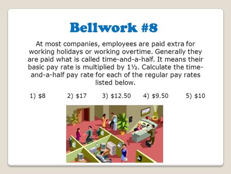 Bellwork #8 At most companies, employees are paid extra for working holidays or working overtime. Generally they are paid what is called time-and-a-half.