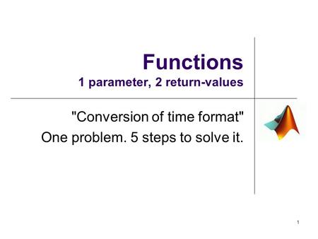 Functions 1 parameter, 2 return-values Conversion of time format One problem. 5 steps to solve it. 1.