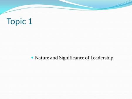 Topic 1 Nature and Significance of Leadership.