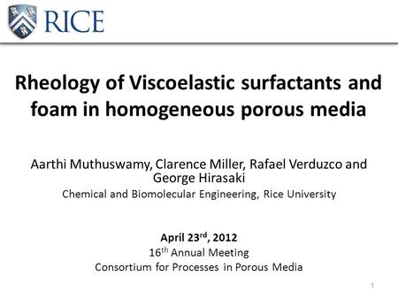 Rheology of Viscoelastic surfactants and foam in homogeneous porous media Aarthi Muthuswamy, Clarence Miller, Rafael Verduzco and George Hirasaki Chemical.