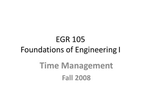EGR 105 Foundations of Engineering I Time Management Fall 2008.