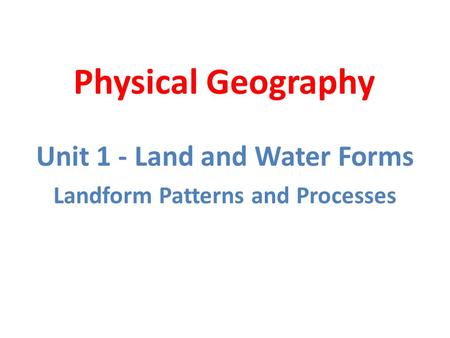 Physical Geography Unit 1 - Land and Water Forms Landform Patterns and Processes.