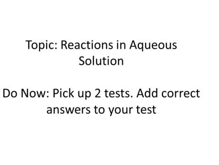 Topic: Reactions in Aqueous Solution Do Now: Pick up 2 tests. Add correct answers to your test.