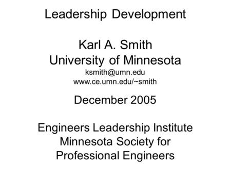 Leadership Development Karl A. Smith University of Minnesota  December 2005 Engineers Leadership Institute Minnesota.