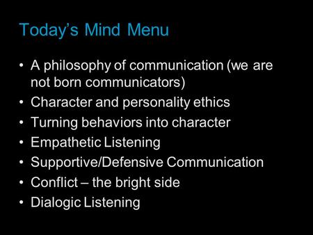 Today’s Mind Menu A philosophy of communication (we are not born communicators) Character and personality ethics Turning behaviors into character Empathetic.