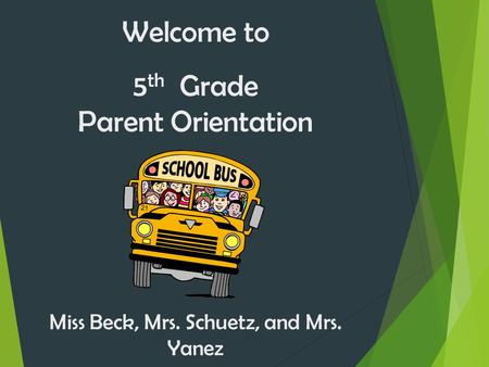 Welcome to 5 th Grade Parent Orientation Miss Beck, Mrs. Schuetz, and Mrs. Yanez.