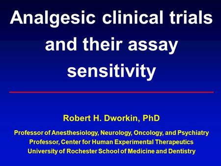 Analgesic clinical trials and their assay sensitivity Robert H. Dworkin, PhD Professor of Anesthesiology, Neurology, Oncology, and Psychiatry Professor,