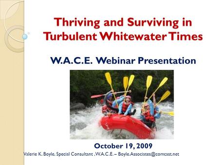 Thriving and Surviving in Turbulent Whitewater Times W.A.C.E. Webinar Presentation October 19, 2009 Valerie K. Boyle, Special Consultant, W.A.C.E. –