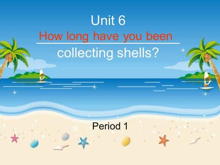 Unit 6 ___________________ collecting shells? Period 1 How long have you been.