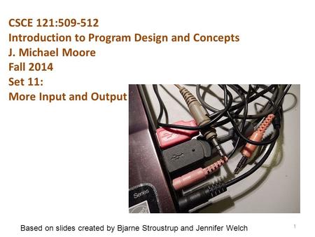 CSCE 121:509-512 Introduction to Program Design and Concepts J. Michael Moore Fall 2014 Set 11: More Input and Output 1 Based on slides created by Bjarne.
