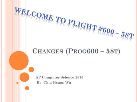 C HANGES (P ROG 600 – 58 T ) AP Computer Science 2010 By: Chia-Hsuan Wu.